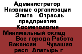 Администратор › Название организации ­ Элита › Отрасль предприятия ­ Косметология › Минимальный оклад ­ 20 000 - Все города Работа » Вакансии   . Чувашия респ.,Алатырь г.